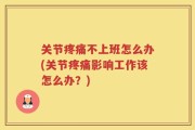 关节疼痛不上班怎么办(关节疼痛影响工作该怎么办？)