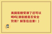 美国氨糖受潮了还可以喝吗(潮氨糖是否安全饮用？解答在这里！)
