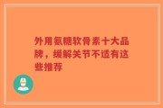 外用氨糖软骨素十大品牌，缓解关节不适有这些推荐