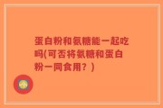 蛋白粉和氨糖能一起吃吗(可否将氨糖和蛋白粉一同食用？)