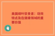 美国绿叶软骨素：功效特点及在健康领域的重要价值