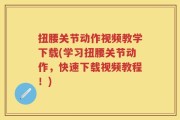 扭腰关节动作视频教学下载(学习扭腰关节动作，快速下载视频教程！)