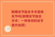脚踝关节融合手术是换关节吗(脚踝关节融合手术：一种有效的关节替代选择)