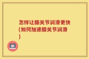 怎样让膝关节润滑更快(如何加速膝关节润滑)