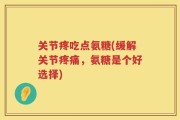 关节疼吃点氨糖(缓解关节疼痛，氨糖是个好选择)