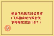 俯身飞鸟练完肘关节疼(飞鸟俯身动作致肘关节疼痛应注意什么？)