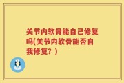 关节内软骨能自己修复吗(关节内软骨能否自我修复？)