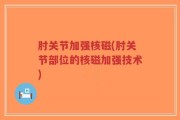 肘关节加强核磁(肘关节部位的核磁加强技术)