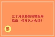三个月氨基葡萄糖服用指南：停多久才合适？