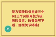 复方硫酸软骨素吃三个月(三个月服用复方硫酸软骨素：改善关节不适，舒缓关节疼痛)