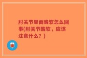 肘关节里面酸软怎么回事(肘关节酸软，应该注意什么？)