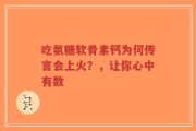 吃氨糖软骨素钙为何传言会上火？，让你心中有数