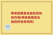 喝骨胶原蛋白肽的功效和作用(喝骨胶原蛋白肽的好处和功效)