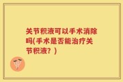 关节积液可以手术消除吗(手术是否能治疗关节积液？)