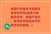 美国产的维骨力硫酸软骨素的功效(维骨力硫酸软骨素：美国产新药，能够有效增强关节的弹性和抗磨损。)