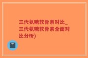 三代氨糖软骨素对比_三代氨糖软骨素全面对比分析)
