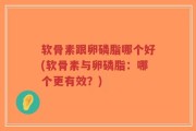 软骨素跟卵磷脂哪个好(软骨素与卵磷脂：哪个更有效？)