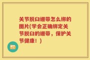 关节脱臼绷带怎么绑的图片(学会正确绑定关节脱臼的绷带，保护关节健康！)