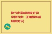 做弓步是前腿膝关节(学做弓步：正确锻炼前腿膝关节)