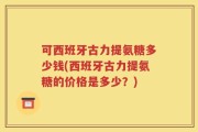可西班牙古力提氨糖多少钱(西班牙古力提氨糖的价格是多少？)