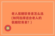 老人氨糖软骨素怎么选(如何选择适合老人的氨糖软骨素？)