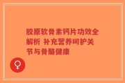胶原软骨素钙片功效全解析 补充营养呵护关节与骨骼健康