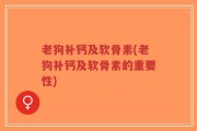 老狗补钙及软骨素(老狗补钙及软骨素的重要性)