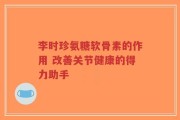 李时珍氨糖软骨素的作用 改善关节健康的得力助手