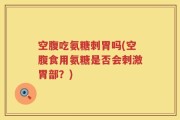 空腹吃氨糖刺胃吗(空腹食用氨糖是否会刺激胃部？)