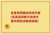 氨基葡萄糖加双歧杆菌(氨基葡萄糖与双歧杆菌共同促进肠道健康)