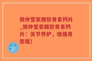 微仲堂氨糖软骨素钙片_微仲堂氨糖软骨素钙片：关节养护，增强骨密度)