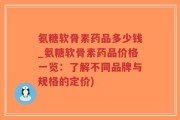 氨糖软骨素药品多少钱_氨糖软骨素药品价格一览：了解不同品牌与规格的定价)