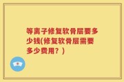 等离子修复软骨层要多少钱(修复软骨层需要多少费用？)