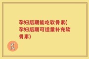 孕妇后期能吃软骨素(孕妇后期可适量补充软骨素)