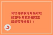 耳软骨被取走耳朵可以修复吗(耳软骨被取走后是否可修复？)