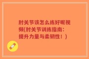 肘关节该怎么练好呢视频(肘关节训练指南：提升力量与柔韧性！)