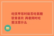 吃优甲乐时能否吃氨糖软骨素片 两者同时吃需注意什么
