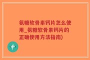 氨糖软骨素钙片怎么使用_氨糖软骨素钙片的正确使用方法指南)