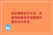 轻松缓解关节不适，杰瑞特胶原蛋白氨糖助你重拾活力生活