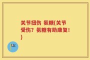 关节扭伤 氨糖(关节受伤？氨糖有助康复！)