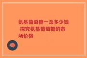 氨基葡萄糖一盒多少钱 探究氨基葡萄糖的市场价格