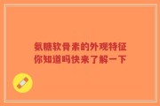 氨糖软骨素的外观特征你知道吗快来了解一下