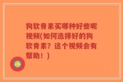 狗软骨素买哪种好些呢视频(如何选择好的狗软骨素？这个视频会有帮助！)