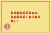 氨糖软凝胶效果好吗(氨糖软凝胶：有没有效果？)