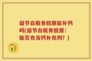 益节白瓶骨胶原能补钙吗(益节白瓶骨胶原：能否充当钙补充剂？)