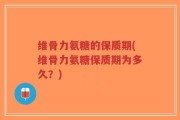 维骨力氨糖的保质期(维骨力氨糖保质期为多久？)