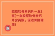 胶原软骨素钙片一盒2瓶(一盒胶原软骨素钙片含两瓶，促进骨骼健康)