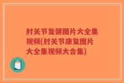 肘关节复健图片大全集视频(肘关节康复图片大全集视频大合集)
