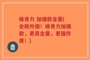 维骨力 加强款含量(全新升级！维骨力加强款，更高含量，更强作用！)