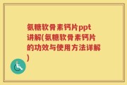 氨糖软骨素钙片ppt讲解(氨糖软骨素钙片的功效与使用方法详解)